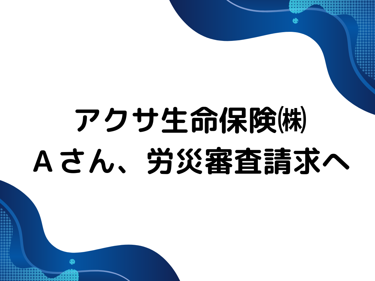 アクサ生命保険㈱ Ａさん、労災審査請求へ