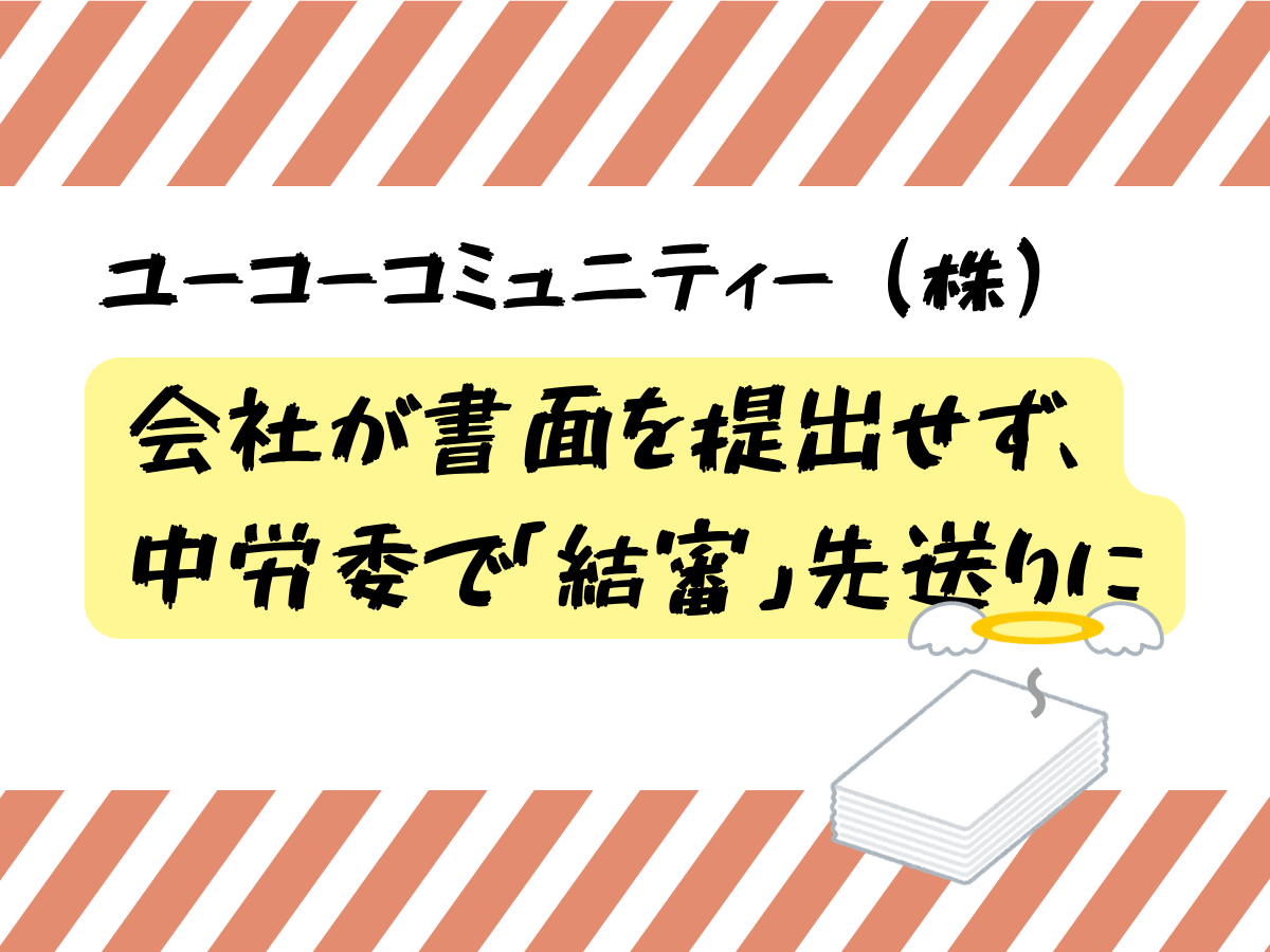 会社が書面を提出せず、中労委で「結審」先送りに ユーコーコミュニティー㈱
