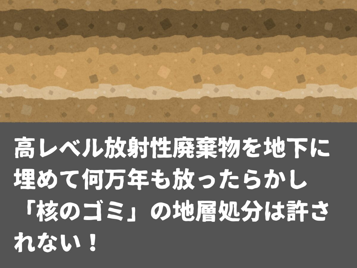 高レベル放射性廃棄物を地下に埋めて何万年も放ったらかし 「核のゴミ」の地層処分は許されない！
