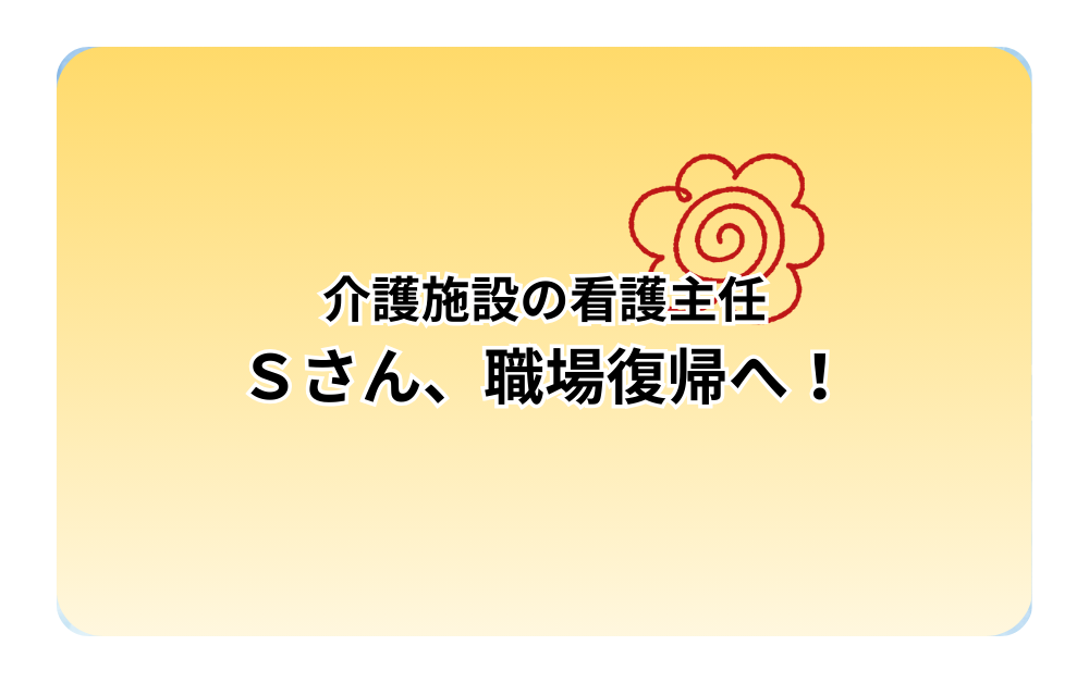 介護施設の看護主任 Ｓさん、職場復帰へ！